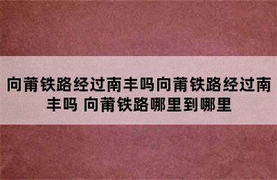 向莆铁路经过南丰吗向莆铁路经过南丰吗 向莆铁路哪里到哪里